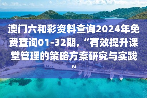 澳门六和彩资料查询2024年免费查询01-32期,“有效提升课堂管理的策略方案研究与实践”