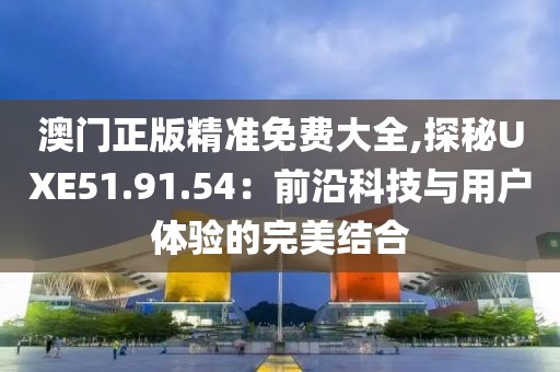 澳门正版精准免费大全,探秘UXE51.91.54：前沿科技与用户体验的完美结合