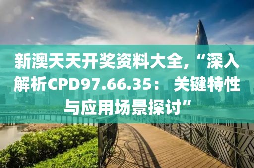新澳天天开奖资料大全,“深入解析CPD97.66.35： 关键特性与应用场景探讨”