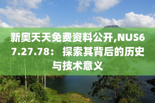 新奥天天免费资料公开,NUS67.27.78： 探索其背后的历史与技术意义