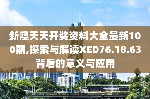 新澳天天开奖资料大全最新100期,探索与解读XED76.18.63背后的意义与应用