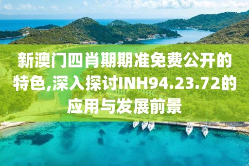 新澳门四肖期期准免费公开的特色,深入探讨INH94.23.72的应用与发展前景