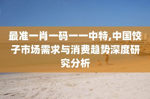 最准一肖一码一一中特,中国饺子市场需求与消费趋势深度研究分析
