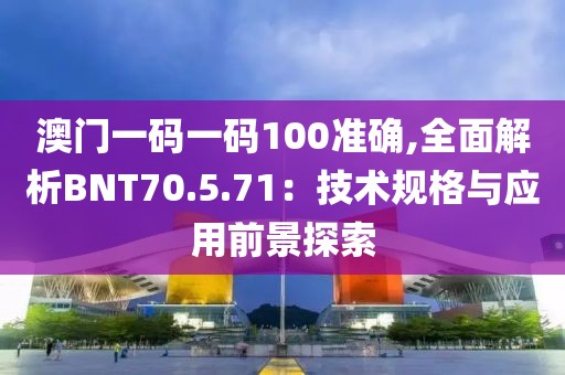 澳门一码一码100准确,全面解析BNT70.5.71：技术规格与应用前景探索