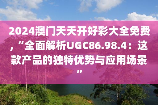 2024澳门天天开好彩大全免费,“全面解析UGC86.98.4：这款产品的独特优势与应用场景”