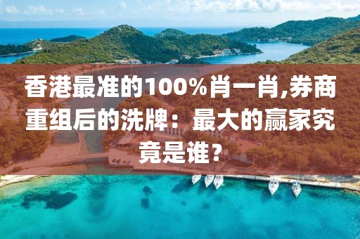 香港最准的100%肖一肖,券商重组后的洗牌：最大的赢家究竟是谁？