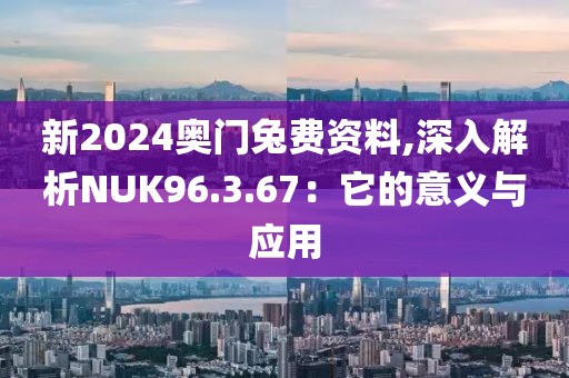 新2024奥门兔费资料,深入解析NUK96.3.67：它的意义与应用