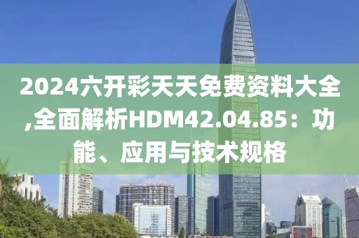2024六开彩天天免费资料大全,全面解析HDM42.04.85：功能、应用与技术规格