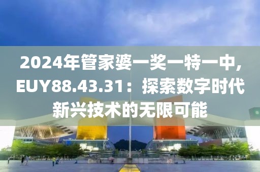 2024年管家婆一奖一特一中,EUY88.43.31：探索数字时代新兴技术的无限可能