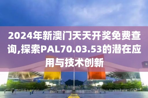 2024年新澳门天天开奖免费查询,探索PAL70.03.53的潜在应用与技术创新