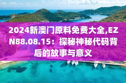 2024新澳门原料免费大全,EZN88.08.15：探秘神秘代码背后的故事与意义