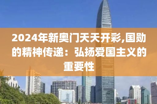 2024年新奥门天天开彩,国勋的精神传递：弘扬爱国主义的重要性