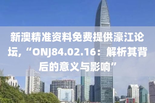 新澳精准资料免费提供濠江论坛,“ONJ84.02.16：解析其背后的意义与影响”