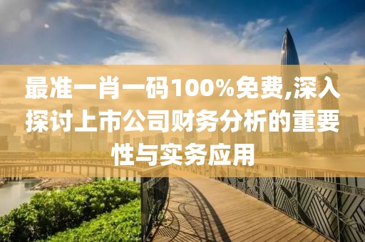 最准一肖一码100%免费,深入探讨上市公司财务分析的重要性与实务应用