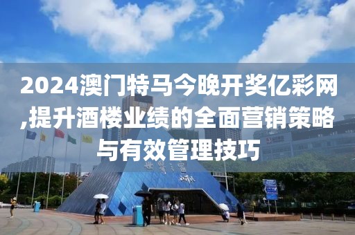 2024澳门特马今晚开奖亿彩网,提升酒楼业绩的全面营销策略与有效管理技巧