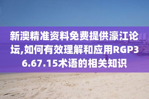 新澳精准资料免费提供濠江论坛,如何有效理解和应用RGP36.67.15术语的相关知识