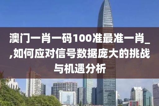 澳门一肖一码100准最准一肖_,如何应对信号数据庞大的挑战与机遇分析