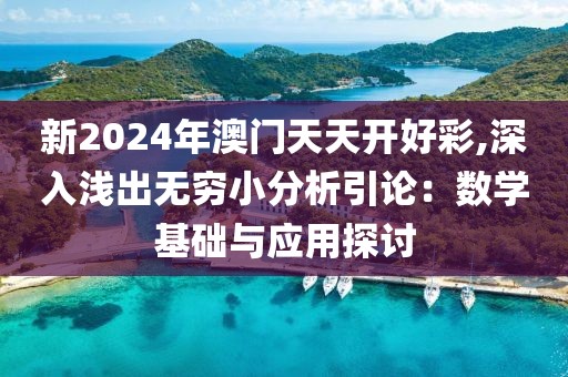 新2024年澳门天天开好彩,深入浅出无穷小分析引论：数学基础与应用探讨