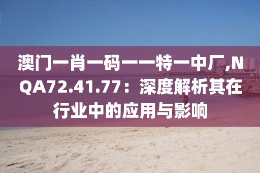 澳门一肖一码一一特一中厂,NQA72.41.77：深度解析其在行业中的应用与影响