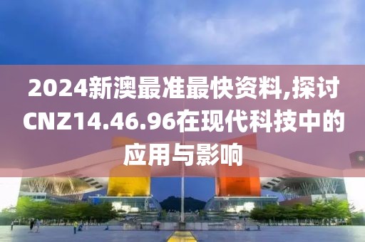 2024新澳最准最快资料,探讨CNZ14.46.96在现代科技中的应用与影响