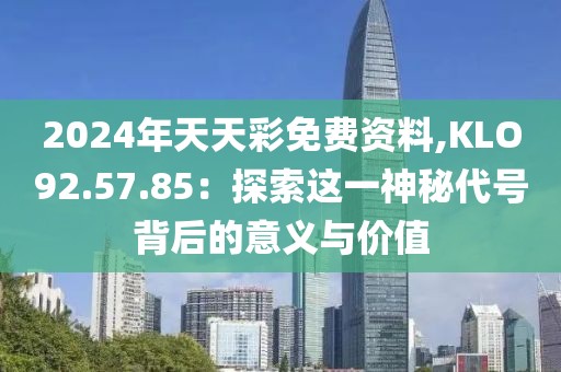 2024年天天彩免费资料,KLO92.57.85：探索这一神秘代号背后的意义与价值