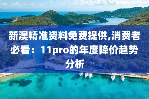 新澳精准资料免费提供,消费者必看：11pro的年度降价趋势分析
