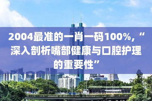 2004最准的一肖一码100%,“深入剖析嘴部健康与口腔护理的重要性”