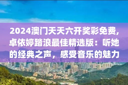 2024澳门天天六开奖彩免费,卓依婷踏浪最佳精选版：听她的经典之声，感受音乐的魅力