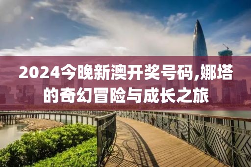 2024今晚新澳开奖号码,娜塔的奇幻冒险与成长之旅
