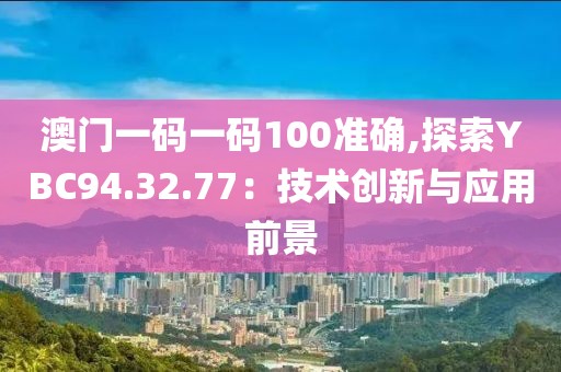 澳门一码一码100准确,探索YBC94.32.77：技术创新与应用前景