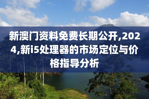 新澳门资料免费长期公开,2024,新i5处理器的市场定位与价格指导分析