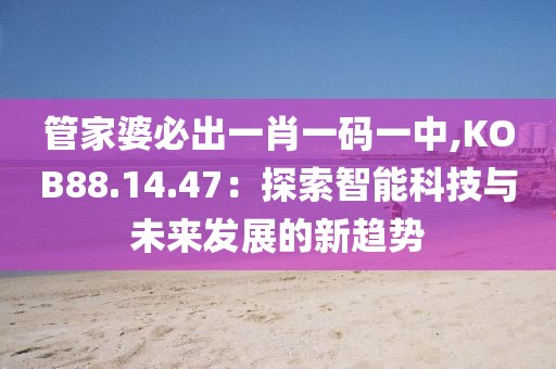 管家婆必出一肖一码一中,KOB88.14.47：探索智能科技与未来发展的新趋势