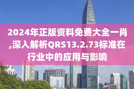 2024年正版资料免费大全一肖,深入解析QRS13.2.73标准在行业中的应用与影响
