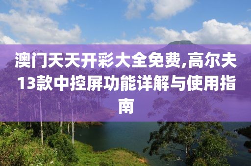 澳门天天开彩大全免费,高尔夫13款中控屏功能详解与使用指南