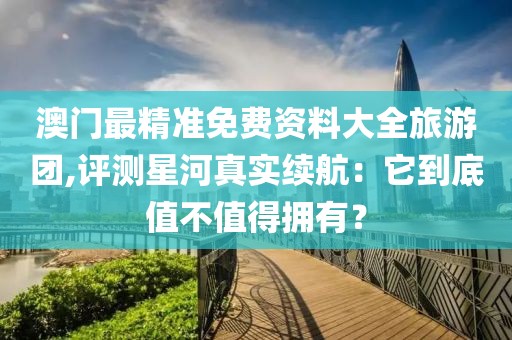 澳门最精准免费资料大全旅游团,评测星河真实续航：它到底值不值得拥有？