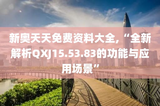新奥天天免费资料大全,“全新解析QXJ15.53.83的功能与应用场景”