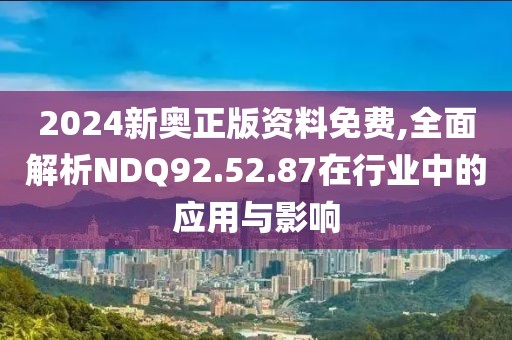 2024新奥正版资料免费,全面解析NDQ92.52.87在行业中的应用与影响