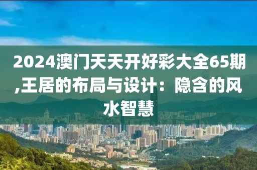 2024澳门天天开好彩大全65期,王居的布局与设计：隐含的风水智慧