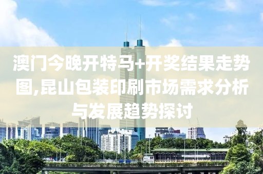澳门今晚开特马+开奖结果走势图,昆山包装印刷市场需求分析与发展趋势探讨