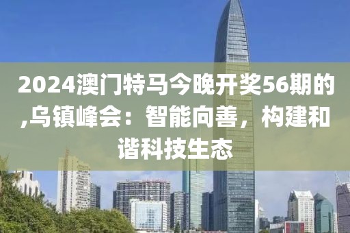 2024澳门特马今晚开奖56期的,乌镇峰会：智能向善，构建和谐科技生态