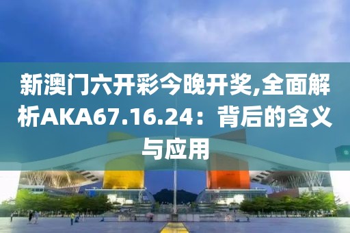 新澳门六开彩今晚开奖,全面解析AKA67.16.24：背后的含义与应用