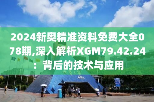 2024新奥精准资料免费大全078期,深入解析XGM79.42.24：背后的技术与应用