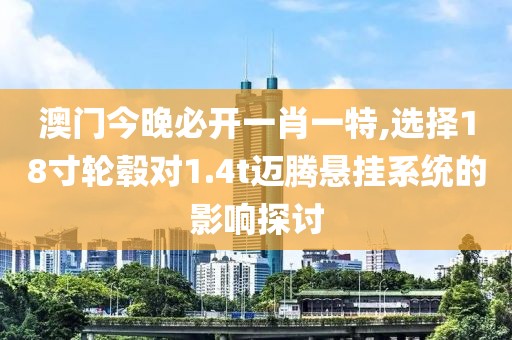 澳门今晚必开一肖一特,选择18寸轮毂对1.4t迈腾悬挂系统的影响探讨