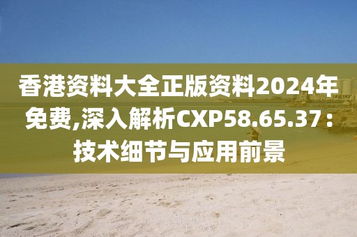 香港资料大全正版资料2024年免费,深入解析CXP58.65.37：技术细节与应用前景