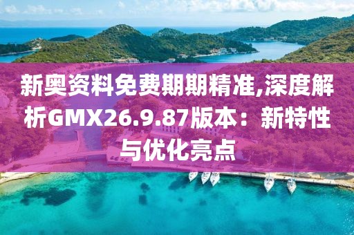 新奥资料免费期期精准,深度解析GMX26.9.87版本：新特性与优化亮点