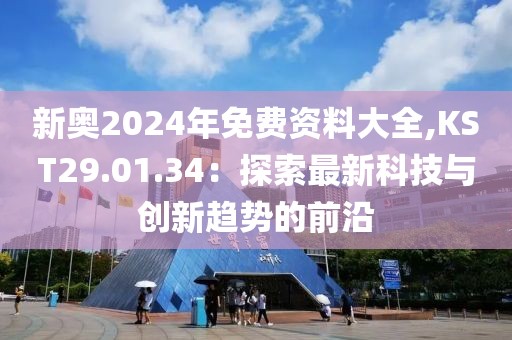 新奥2024年免费资料大全,KST29.01.34：探索最新科技与创新趋势的前沿