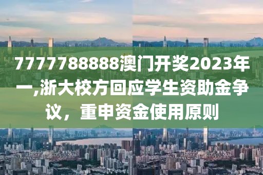 7777788888澳门开奖2023年一,浙大校方回应学生资助金争议，重申资金使用原则