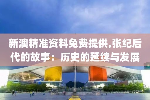 新澳精准资料免费提供,张纪后代的故事：历史的延续与发展