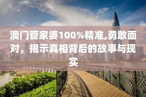 澳门管家婆100%精准,勇敢面对，揭示真相背后的故事与现实