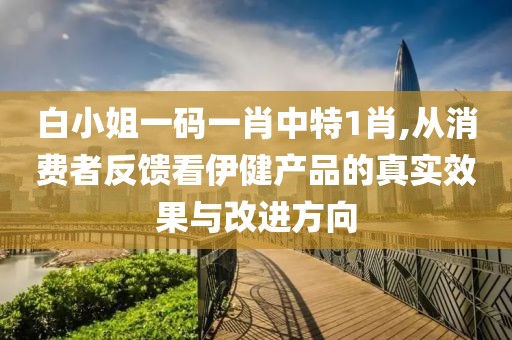 白小姐一码一肖中特1肖,从消费者反馈看伊健产品的真实效果与改进方向